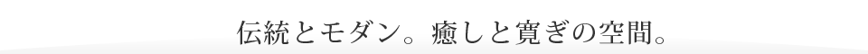 伝統とモダン。癒しと寛ぎの空間。